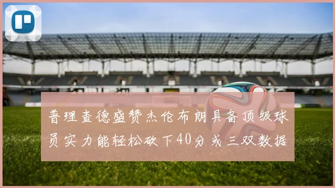 普理查德盛赞杰伦布朗具备顶级球员实力能轻松砍下40分或三双数据
