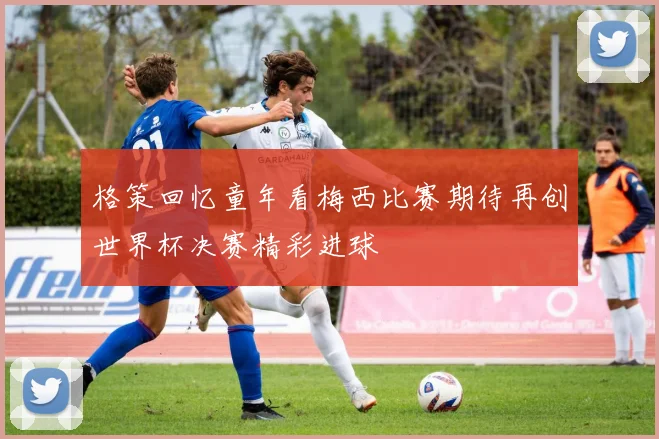 格策回忆童年看梅西比赛期待再创世界杯决赛精彩进球