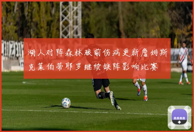 湖人对阵森林狼前伤病更新詹姆斯克莱伯蒂耶罗继续缺阵影响比赛