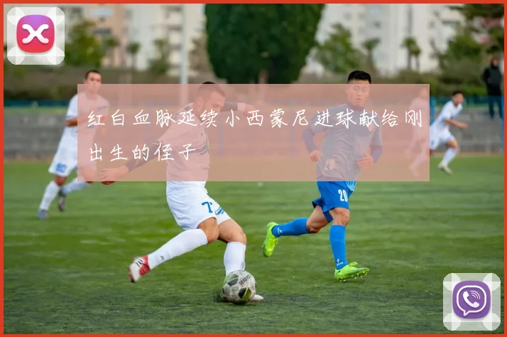 红白血脉延续小西蒙尼进球献给刚出生的侄子