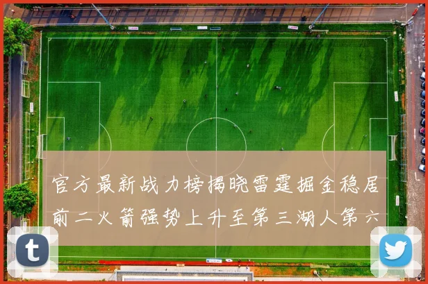 官方最新战力榜揭晓雷霆掘金稳居前二火箭强势上升至第三湖人第六快船大幅下滑