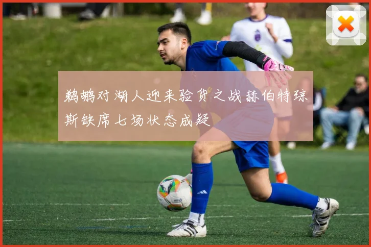 鹈鹕对湖人迎来验货之战赫伯特琼斯缺席七场状态成疑