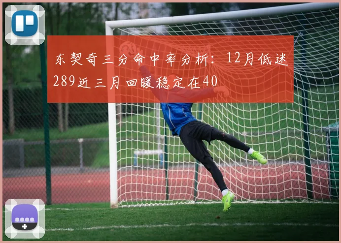 东契奇三分命中率分析：12月低迷289近三月回暖稳定在40