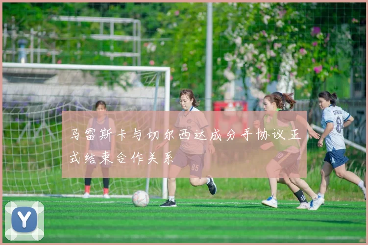 马雷斯卡与切尔西达成分手协议正式结束合作关系