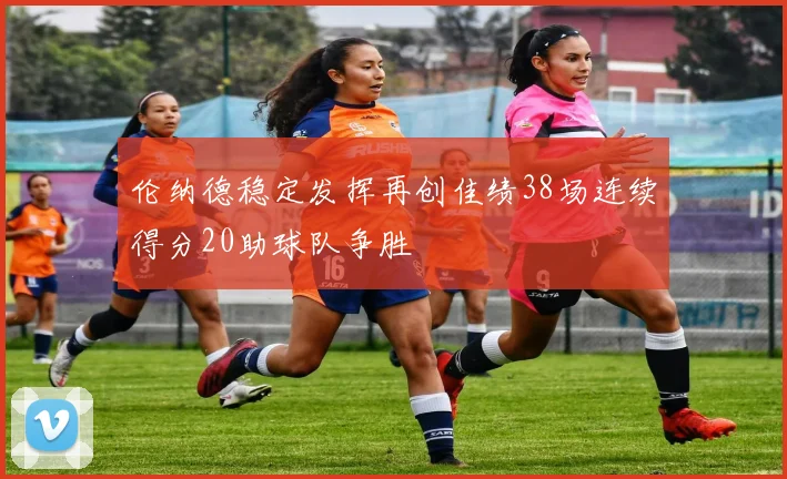 伦纳德稳定发挥再创佳绩38场连续得分20助球队争胜