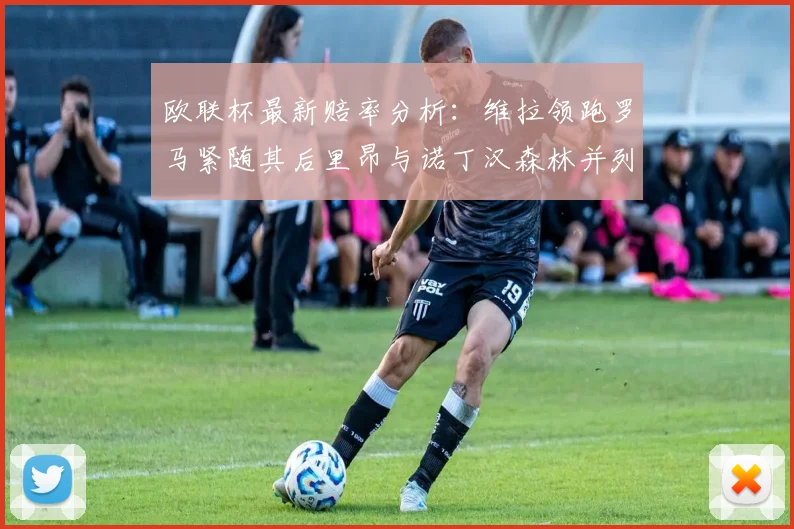 欧联杯最新赔率分析：维拉领跑罗马紧随其后里昂与诺丁汉森林并列争夺第三