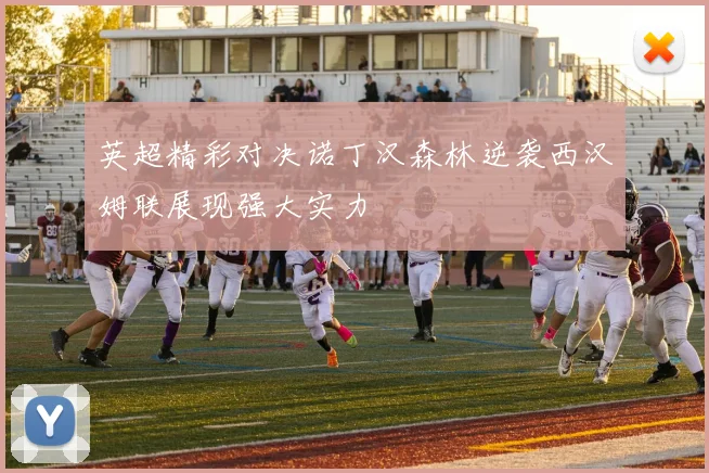 英超精彩对决诺丁汉森林逆袭西汉姆联展现强大实力