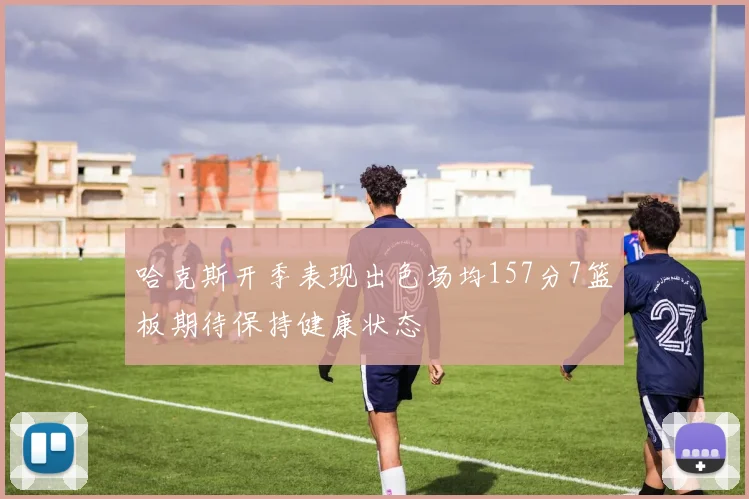 哈克斯开季表现出色场均157分7篮板期待保持健康状态