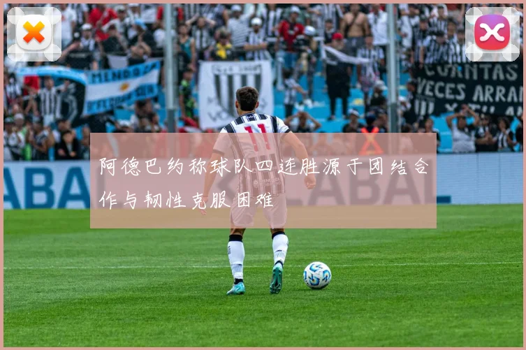 阿德巴约称球队四连胜源于团结合作与韧性克服困难
