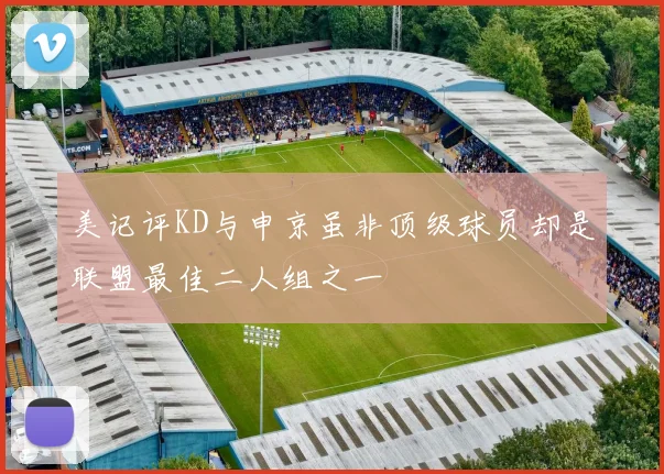 美记评KD与申京虽非顶级球员却是联盟最佳二人组之一