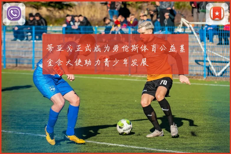 蒂亚戈正式成为劳伦斯体育公益基金会大使助力青少年发展