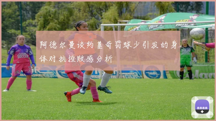 阿德尔曼谈约基奇罚球少引发的身体对抗挫败感分析