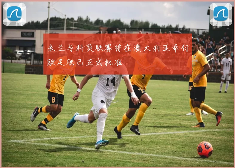 米兰与科莫联赛将在澳大利亚举行欧足联已正式批准
