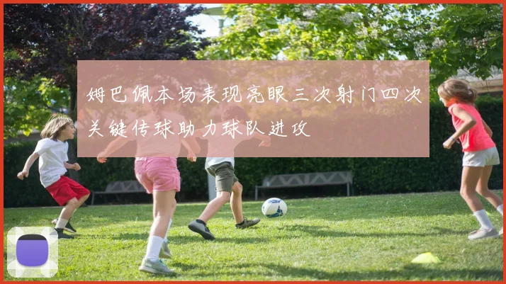 姆巴佩本场表现亮眼三次射门四次关键传球助力球队进攻