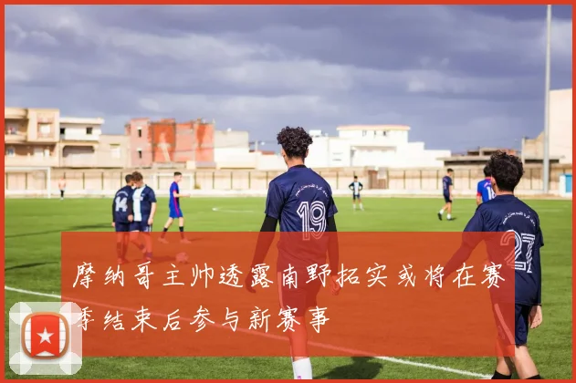 摩纳哥主帅透露南野拓实或将在赛季结束后参与新赛事