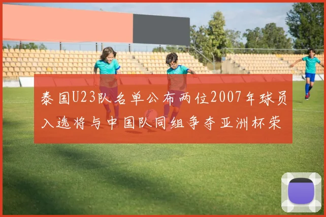 泰国U23队名单公布两位2007年球员入选将与中国队同组争夺亚洲杯荣誉
