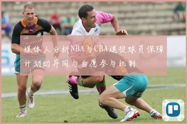 媒体人分析NBA与CBA退役球员保障计划的异同与自愿参与机制