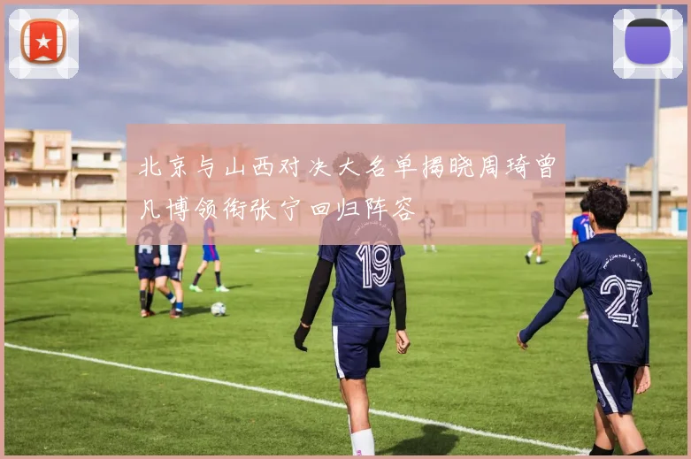北京与山西对决大名单揭晓周琦曾凡博领衔张宁回归阵容