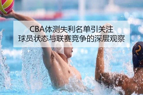 CBA体测失利名单引关注 球员状态与联赛竞争的深层观察 | milan
