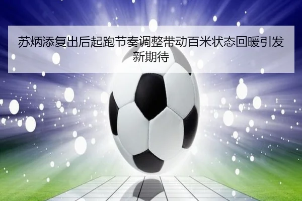苏炳添复出后起跑节奏调整带动百米状态回暖引发新期待 | milan